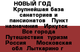 НОВЫЙ ГОД 2022! Крупнейшая база санаториев и пансионатов › Пункт назначения ­ Иркутск - Все города Путешествия, туризм » Россия   . Московская обл.,Лыткарино г.
